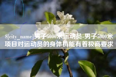 张北男子5000米运动员-男子5000米项目对运动员的身体机能有着极高要求