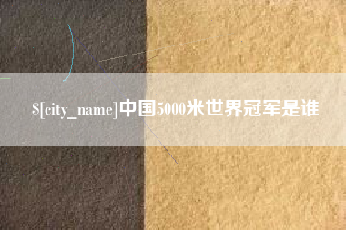 张北中国5000米世界冠军是谁