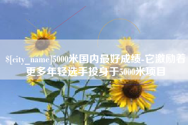 张北5000米国内最好成绩-它激励着更多年轻选手投身于5000米项目
