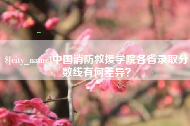 张北中国消防救援学院各省录取分数线有何差异？