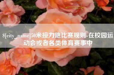 张北50米接力跑比赛规则-在校园运动会或者各类体育赛事中