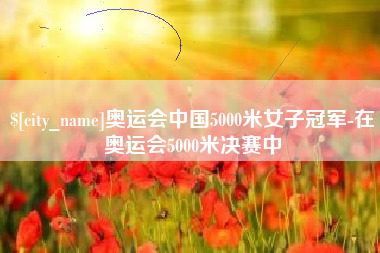 张北奥运会中国5000米女子冠军-在奥运会5000米决赛中