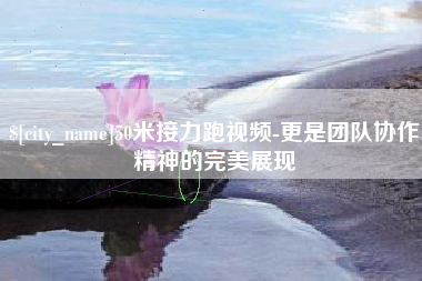 张北50米接力跑视频-更是团队协作精神的完美展现