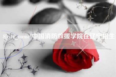 张北中国消防救援学院在辽宁招生