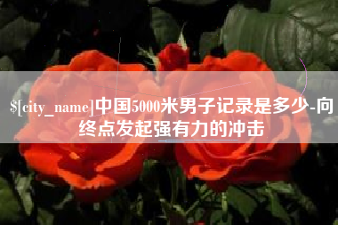 张北中国5000米男子记录是多少-向终点发起强有力的冲击