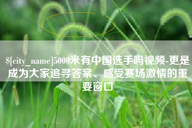 张北5000米有中国选手吗视频-更是成为大家追寻答案、感受赛场激情的重要窗口