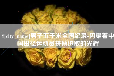 张北男子五千米全国纪录-闪耀着中国田径运动员拼搏进取的光辉
