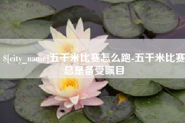 张北五千米比赛怎么跑-五千米比赛总是备受瞩目