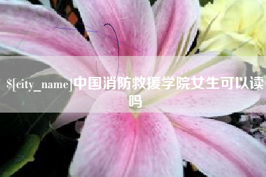 张北中国消防救援学院女生可以读吗