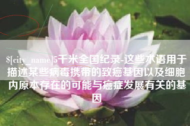 张北5千米全国纪录-这些术语用于描述某些病毒携带的致癌基因以及细胞内原本存在的可能与癌症发展有关的基因