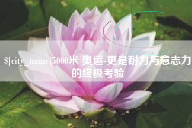 张北5000米 奥运-更是耐力与意志力的终极考验