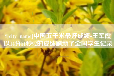张北中国五千米最好成绩-王军霞以14分51秒92的成绩刷新了全国学生记录