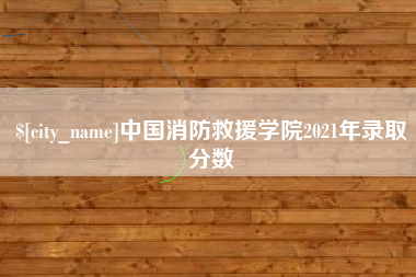 张北中国消防救援学院2021年录取分数