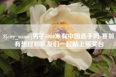 张北男子5000米有中国选手吗-赛前有想过和队友们一起站上领奖台