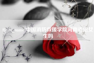 张北中国消防救援学院河南省招女生吗