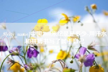 张北中国5000米纪录是多少-用汗水和拼搏书写了属于自己