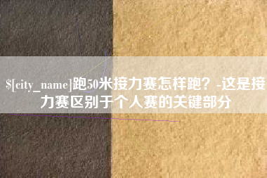 张北跑50米接力赛怎样跑？-这是接力赛区别于个人赛的关键部分