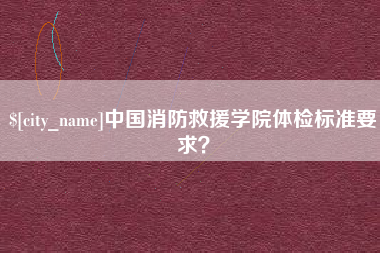 张北中国消防救援学院体检标准要求？