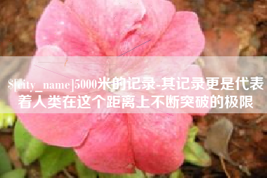 张北5000米的记录-其记录更是代表着人类在这个距离上不断突破的极限