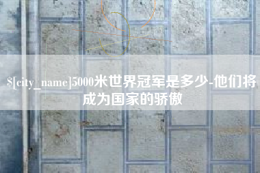 张北5000米世界冠军是多少-他们将成为国家的骄傲