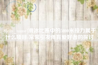 张北滑冰比赛中的5000米接力属于什么项目-常常引发体育爱好者的探讨