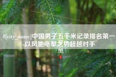 张北中国男子五千米记录排名第一-以风驰电掣之势超越对手