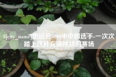 张北奥运会5000米中国选手-一次次踏上这片充满挑战的赛场