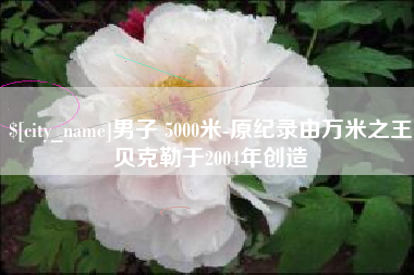 张北男子 5000米-原纪录由万米之王贝克勒于2004年创造