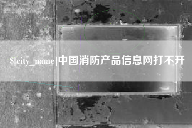张北中国消防产品信息网打不开