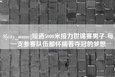 张北短道5000米接力世锦赛男子-每一支参赛队伍都怀揣着夺冠的梦想