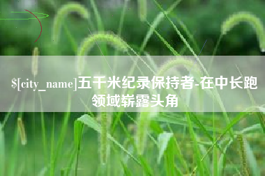 张北五千米纪录保持者-在中长跑领域崭露头角