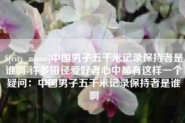 张北中国男子五千米记录保持者是谁啊-许多田径爱好者心中都有这样一个疑问：中国男子五千米记录保持者是谁啊