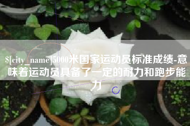 张北5000米国家运动员标准成绩-意味着运动员具备了一定的耐力和跑步能力