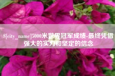 张北5000米世界冠军成绩-最终凭借强大的实力和坚定的信念
