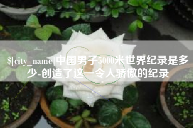 张北中国男子5000米世界纪录是多少-创造了这一令人骄傲的纪录