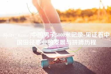 张北中国男子5000米记录-见证着中国田径事业的发展与拼搏历程