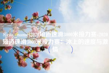 张北2020短道速滑3000米接力赛-2020短道速滑3000米接力赛：冰上的速度与激情