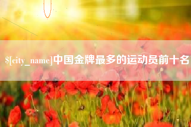 张北中国金牌最多的运动员前十名
