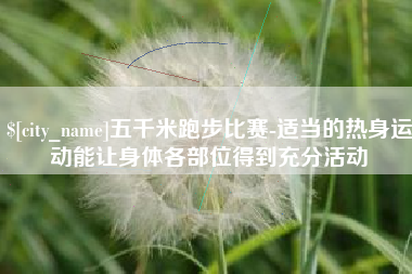 张北五千米跑步比赛-适当的热身运动能让身体各部位得到充分活动