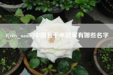 张北中国五千米冠军有哪些名字